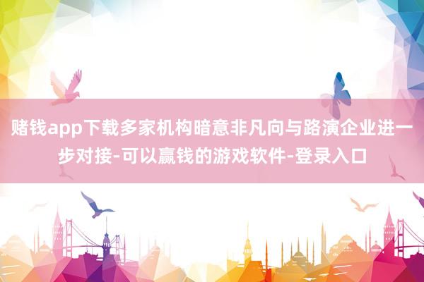 赌钱app下载多家机构暗意非凡向与路演企业进一步对接-可以赢钱的游戏软件-登录入口