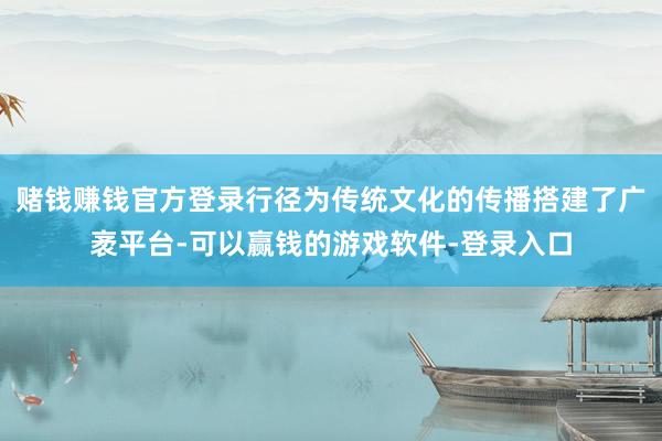 赌钱赚钱官方登录行径为传统文化的传播搭建了广袤平台-可以赢钱的游戏软件-登录入口