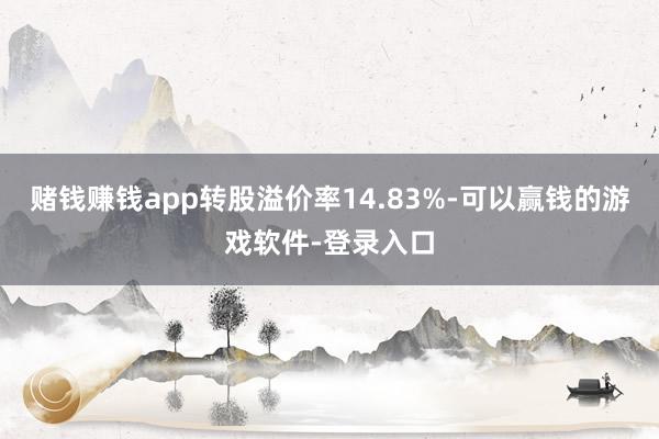 赌钱赚钱app转股溢价率14.83%-可以赢钱的游戏软件-登录入口
