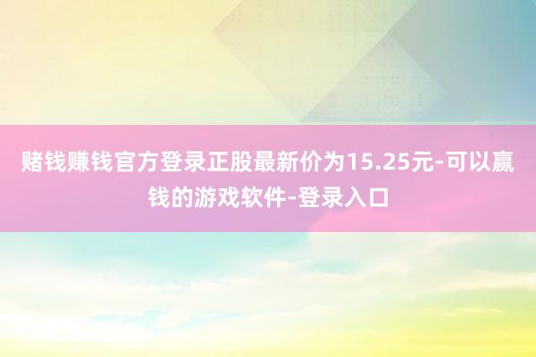 赌钱赚钱官方登录正股最新价为15.25元-可以赢钱的游戏软件-登录入口