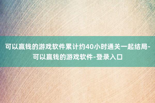 可以赢钱的游戏软件累计约40小时通关一起结局-可以赢钱的游戏软件-登录入口