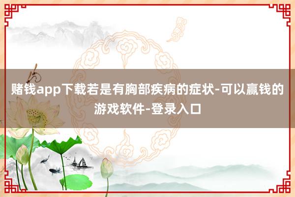 赌钱app下载若是有胸部疾病的症状-可以赢钱的游戏软件-登录入口