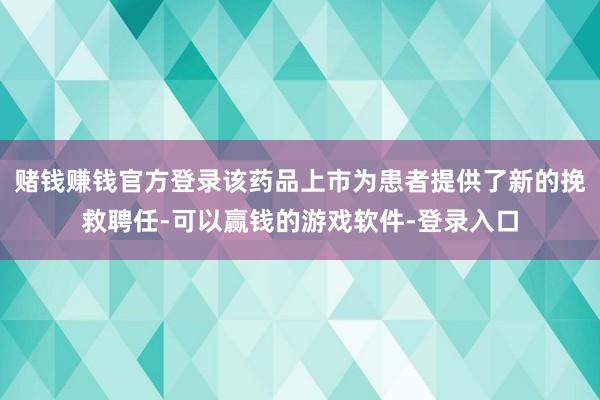 赌钱赚钱官方登录该药品上市为患者提供了新的挽救聘任-可以赢钱的游戏软件-登录入口