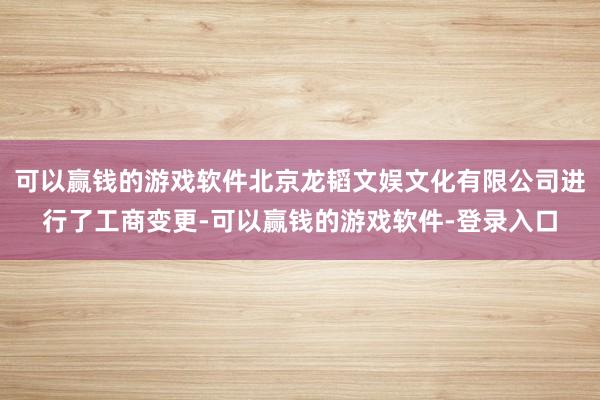 可以赢钱的游戏软件北京龙韬文娱文化有限公司进行了工商变更-可以赢钱的游戏软件-登录入口