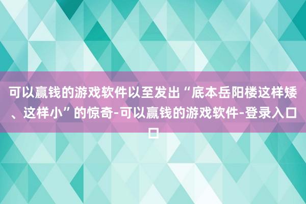可以赢钱的游戏软件以至发出“底本岳阳楼这样矮、这样小”的惊奇-可以赢钱的游戏软件-登录入口