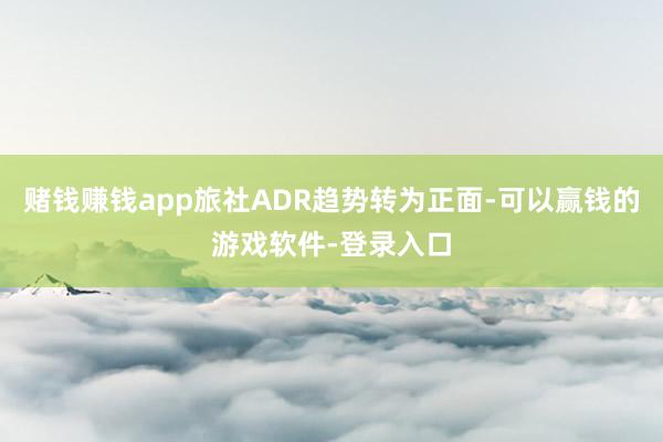 赌钱赚钱app旅社ADR趋势转为正面-可以赢钱的游戏软件-登录入口