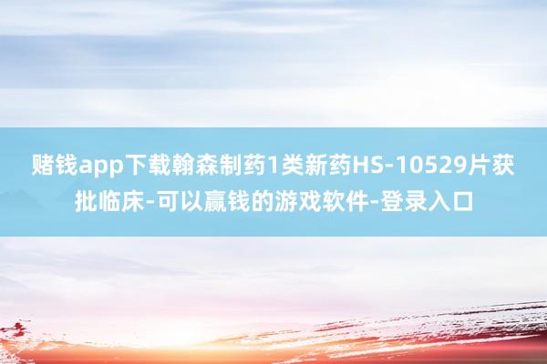 赌钱app下载翰森制药1类新药HS-10529片获批临床-可以赢钱的游戏软件-登录入口
