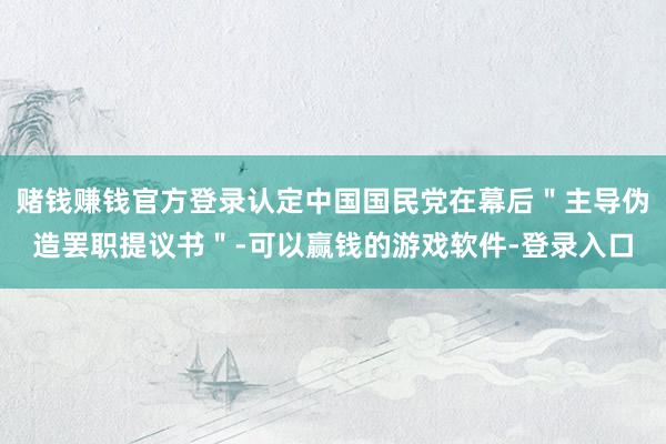 赌钱赚钱官方登录认定中国国民党在幕后＂主导伪造罢职提议书＂-可以赢钱的游戏软件-登录入口