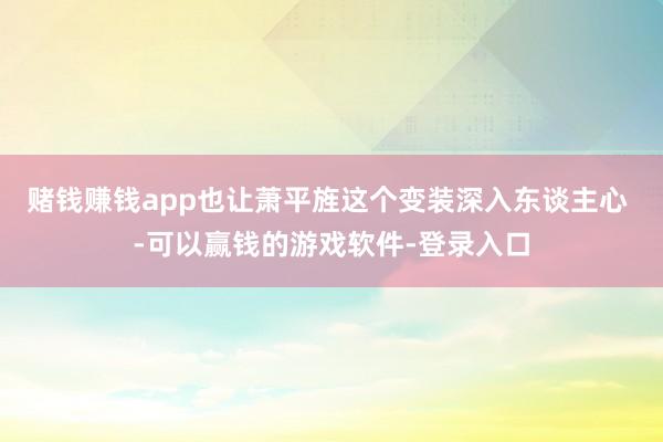 赌钱赚钱app也让萧平旌这个变装深入东谈主心 -可以赢钱的游戏软件-登录入口