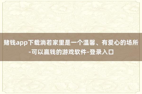 赌钱app下载淌若家里是一个温馨、有爱心的场所-可以赢钱的游戏软件-登录入口