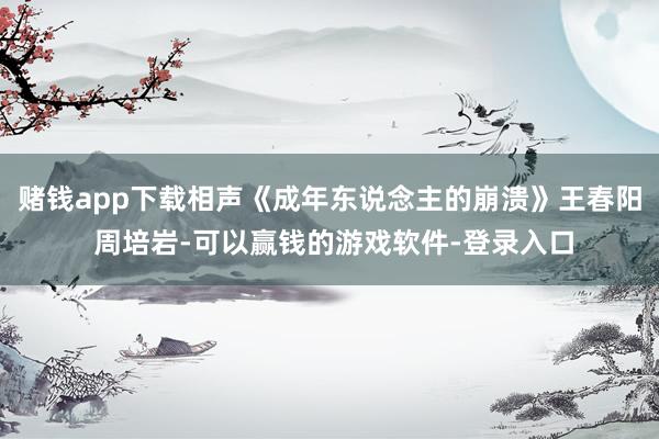 赌钱app下载相声《成年东说念主的崩溃》王春阳 周培岩-可以赢钱的游戏软件-登录入口