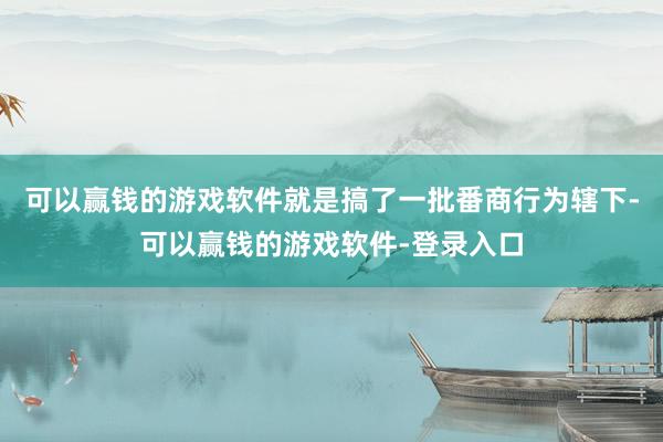 可以赢钱的游戏软件就是搞了一批番商行为辖下-可以赢钱的游戏软件-登录入口