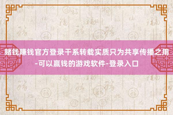 赌钱赚钱官方登录干系转载实质只为共享传播之用-可以赢钱的游戏软件-登录入口