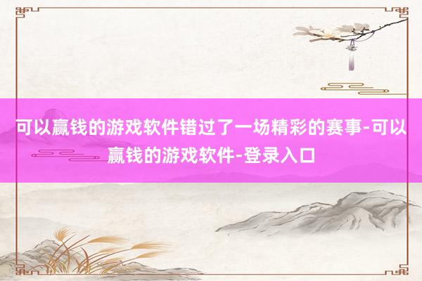 可以赢钱的游戏软件错过了一场精彩的赛事-可以赢钱的游戏软件-登录入口