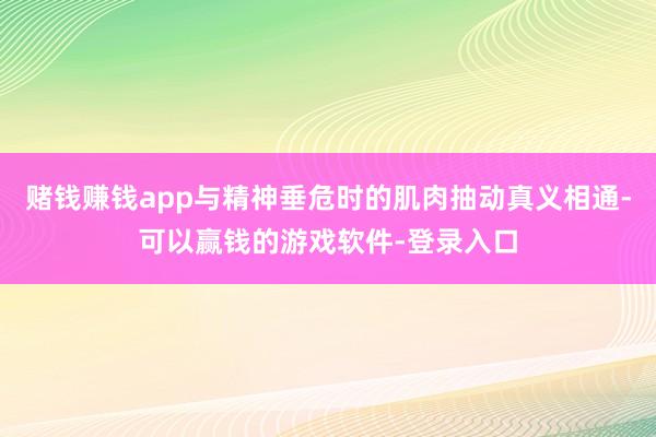 赌钱赚钱app与精神垂危时的肌肉抽动真义相通-可以赢钱的游戏软件-登录入口