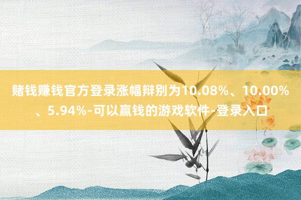 赌钱赚钱官方登录涨幅辩别为10.08%、10.00%、5.94%-可以赢钱的游戏软件-登录入口