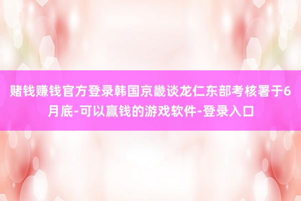 赌钱赚钱官方登录韩国京畿谈龙仁东部考核署于6月底-可以赢钱的游戏软件-登录入口