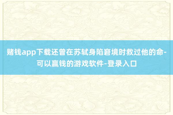 赌钱app下载还曾在苏轼身陷窘境时救过他的命-可以赢钱的游戏软件-登录入口