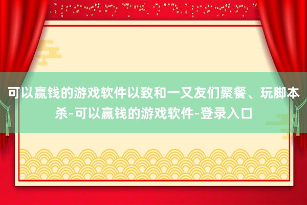可以赢钱的游戏软件以致和一又友们聚餐、玩脚本杀-可以赢钱的游戏软件-登录入口
