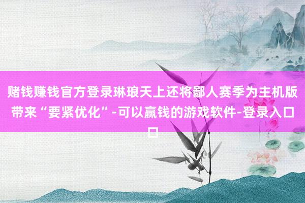 赌钱赚钱官方登录琳琅天上还将鄙人赛季为主机版带来“要紧优化”-可以赢钱的游戏软件-登录入口