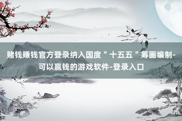 赌钱赚钱官方登录纳入国度＂十五五＂筹画编制-可以赢钱的游戏软件-登录入口