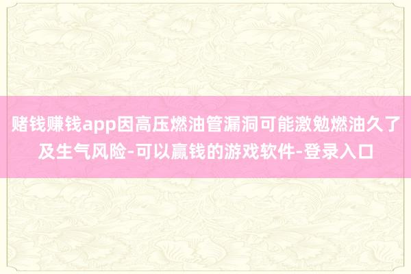 赌钱赚钱app因高压燃油管漏洞可能激勉燃油久了及生气风险-可以赢钱的游戏软件-登录入口