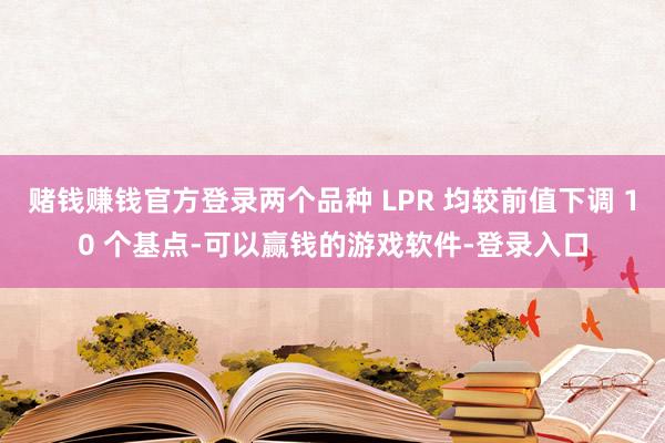 赌钱赚钱官方登录两个品种 LPR 均较前值下调 10 个基点-可以赢钱的游戏软件-登录入口