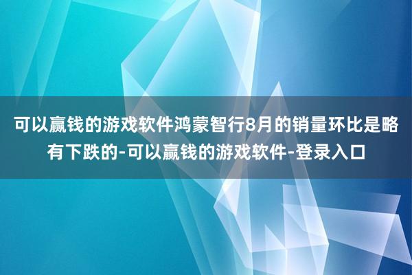 可以赢钱的游戏软件鸿蒙智行8月的销量环比是略有下跌的-可以赢钱的游戏软件-登录入口