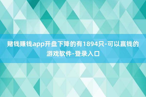 赌钱赚钱app开盘下降的有1894只-可以赢钱的游戏软件-登录入口