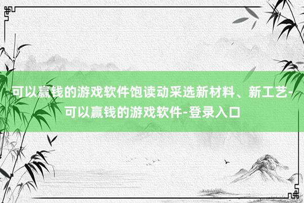 可以赢钱的游戏软件饱读动采选新材料、新工艺-可以赢钱的游戏软件-登录入口