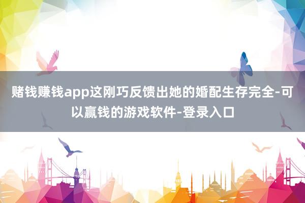 赌钱赚钱app这刚巧反馈出她的婚配生存完全-可以赢钱的游戏软件-登录入口