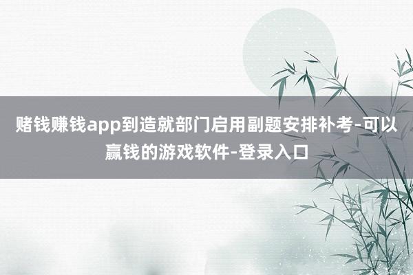 赌钱赚钱app到造就部门启用副题安排补考-可以赢钱的游戏软件-登录入口