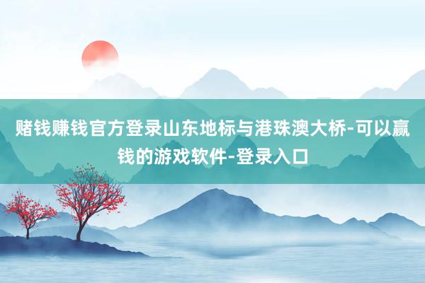 赌钱赚钱官方登录山东地标与港珠澳大桥-可以赢钱的游戏软件-登录入口