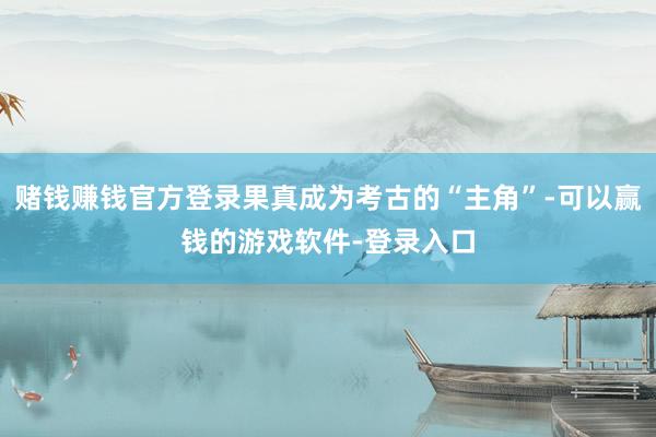 赌钱赚钱官方登录果真成为考古的“主角”-可以赢钱的游戏软件-登录入口