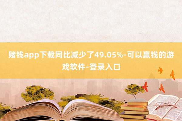 赌钱app下载同比减少了49.05%-可以赢钱的游戏软件-登录入口