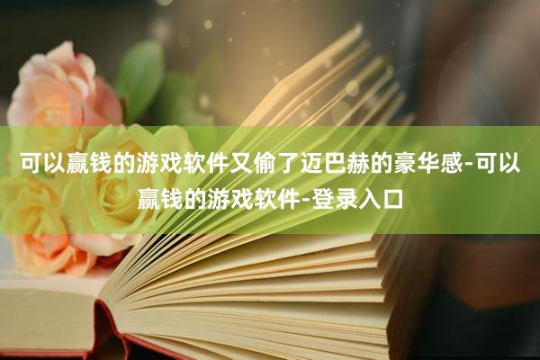 可以赢钱的游戏软件又偷了迈巴赫的豪华感-可以赢钱的游戏软件-登录入口