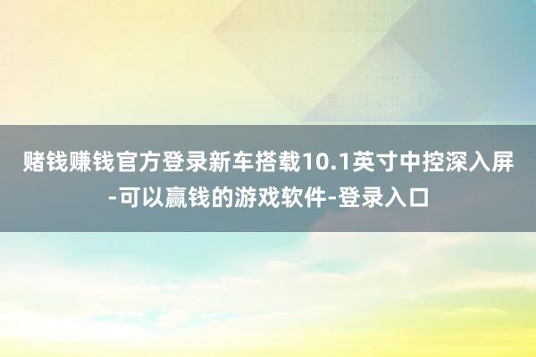 赌钱赚钱官方登录新车搭载10.1英寸中控深入屏-可以赢钱的游戏软件-登录入口