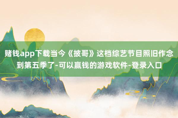 赌钱app下载当今《披哥》这档综艺节目照旧作念到第五季了-可以赢钱的游戏软件-登录入口