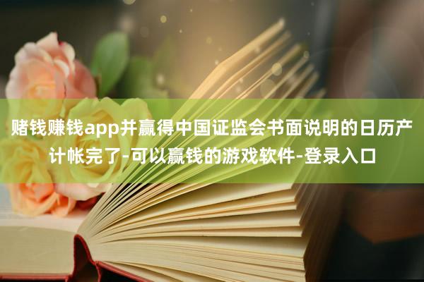 赌钱赚钱app并赢得中国证监会书面说明的日历产计帐完了-可以赢钱的游戏软件-登录入口