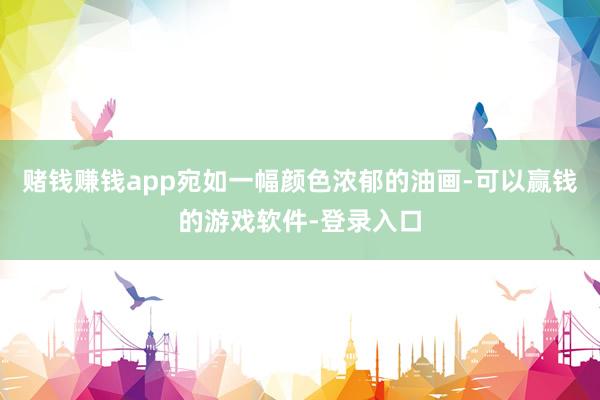 赌钱赚钱app宛如一幅颜色浓郁的油画-可以赢钱的游戏软件-登录入口