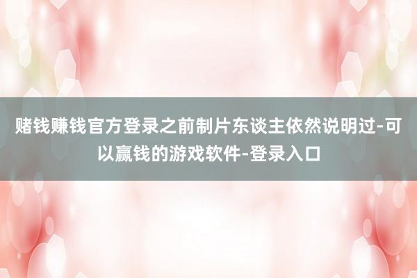 赌钱赚钱官方登录之前制片东谈主依然说明过-可以赢钱的游戏软件-登录入口