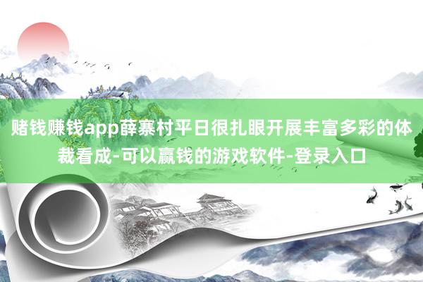 赌钱赚钱app薛寨村平日很扎眼开展丰富多彩的体裁看成-可以赢钱的游戏软件-登录入口