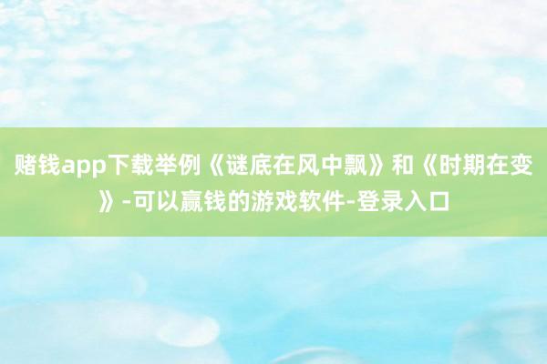 赌钱app下载举例《谜底在风中飘》和《时期在变》-可以赢钱的游戏软件-登录入口