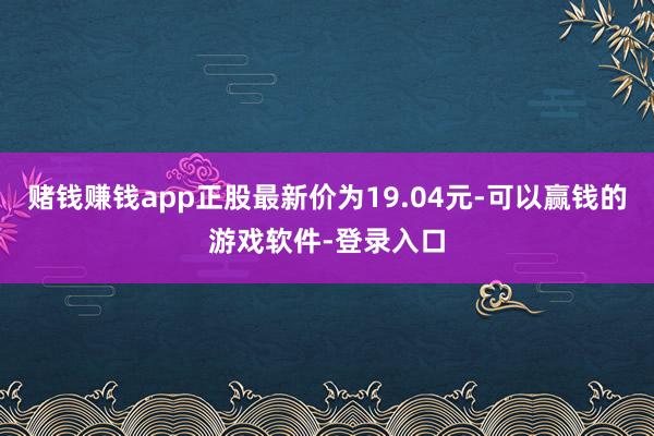 赌钱赚钱app正股最新价为19.04元-可以赢钱的游戏软件-登录入口