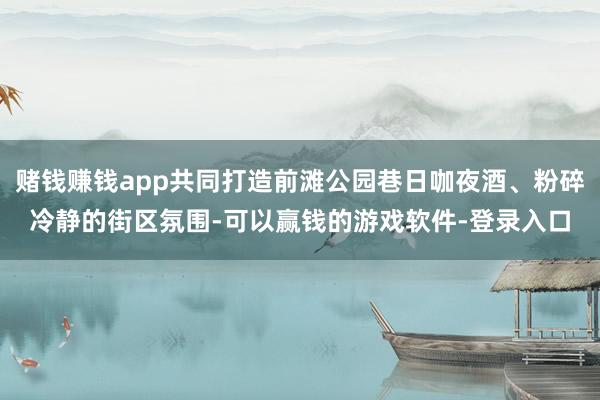 赌钱赚钱app共同打造前滩公园巷日咖夜酒、粉碎冷静的街区氛围-可以赢钱的游戏软件-登录入口