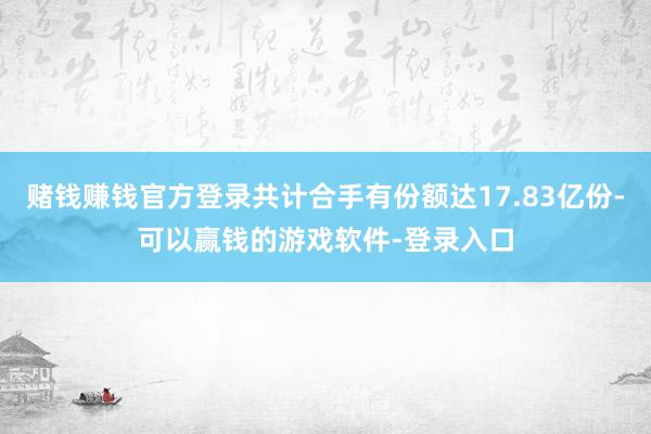 赌钱赚钱官方登录共计合手有份额达17.83亿份-可以赢钱的游戏软件-登录入口