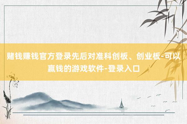 赌钱赚钱官方登录先后对准科创板、创业板-可以赢钱的游戏软件-登录入口