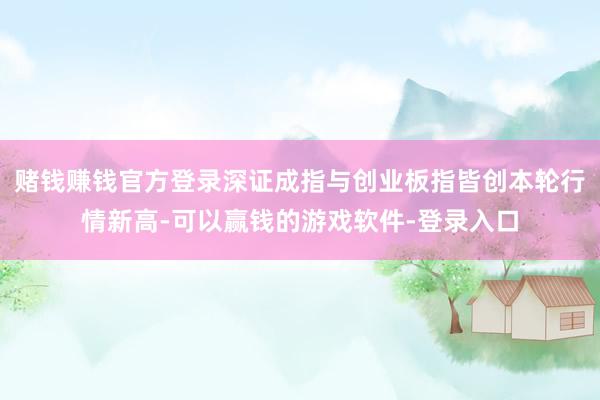 赌钱赚钱官方登录深证成指与创业板指皆创本轮行情新高-可以赢钱的游戏软件-登录入口
