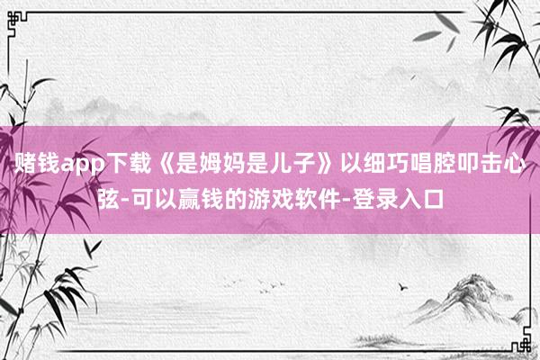 赌钱app下载《是姆妈是儿子》以细巧唱腔叩击心弦-可以赢钱的游戏软件-登录入口