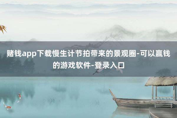 赌钱app下载慢生计节拍带来的景观圈-可以赢钱的游戏软件-登录入口